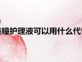 能用什么代替美瞳护理液，能用什么代替美瞳护理液呢